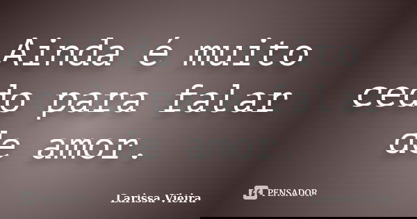 Ainda é muito cedo para falar de amor.... Frase de Larissa Vieira.