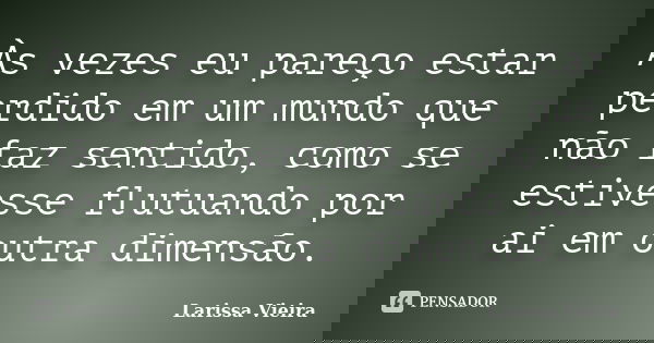 Às vezes eu pareço estar perdido em um mundo que não faz sentido, como se estivesse flutuando por ai em outra dimensão.... Frase de Larissa Vieira.