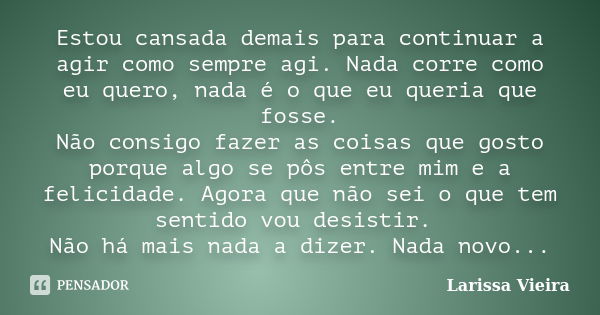 Estou cansada demais para continuar a agir como sempre agi. Nada corre como eu quero, nada é o que eu queria que fosse. Não consigo fazer as coisas que gosto po... Frase de Larissa Vieira.