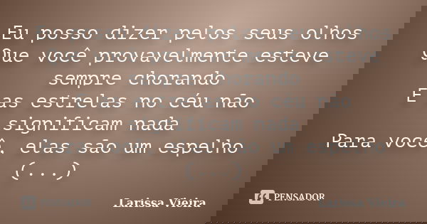 Eu posso dizer pelos seus olhos Que você provavelmente esteve sempre chorando E as estrelas no céu não significam nada Para você, elas são um espelho (...)... Frase de Larissa Vieira.