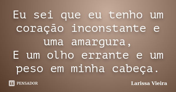 Eu sei que eu tenho um coração inconstante e uma amargura, E um olho errante e um peso em minha cabeça.... Frase de Larissa Vieira.