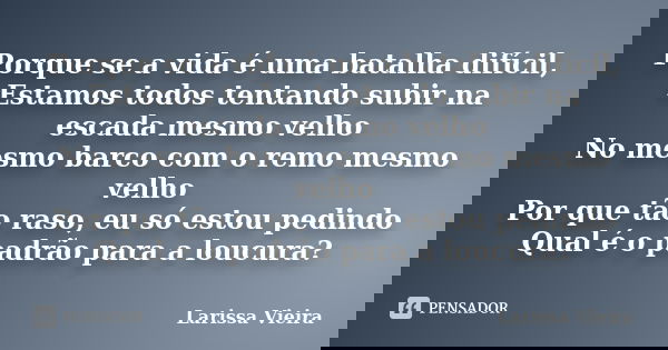 Porque se a vida é uma batalha difícil, Estamos todos tentando subir na escada mesmo velho No mesmo barco com o remo mesmo velho Por que tão raso, eu só estou p... Frase de Larissa Vieira.