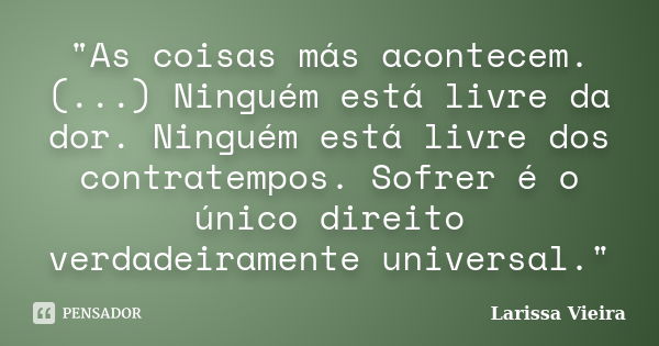 "As coisas más acontecem. (...) Ninguém está livre da dor. Ninguém está livre dos contratempos. Sofrer é o único direito verdadeiramente universal."... Frase de Larissa Vieira.