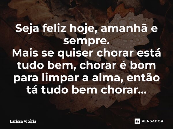 Seja feliz hoje, amanhã e sempre⁠. Mais se quiser chorar está tudo bem, chorar é bom para limpar a alma, então tá tudo bem chorar...... Frase de Larissa Vitória.