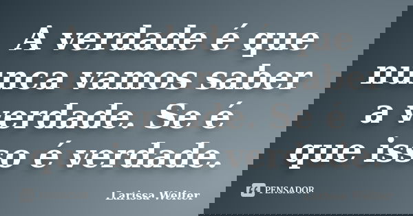 A verdade é que nunca vamos saber a verdade. Se é que isso é verdade.... Frase de Larissa Welter.
