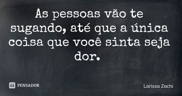 As pessoas vão te sugando, até que a única coisa que você sinta seja dor.... Frase de Larissa Zachi.
