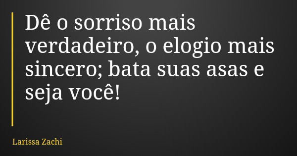 Dê o sorriso mais verdadeiro, o elogio mais sincero; bata suas asas e seja você!... Frase de Larissa Zachi.
