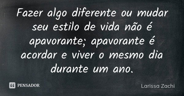 Fazer algo diferente ou mudar seu estilo de vida não é apavorante; apavorante é acordar e viver o mesmo dia durante um ano.... Frase de Larissa Zachi.