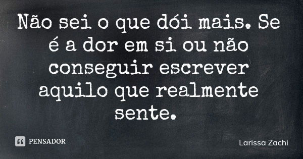 Não sei o que dói mais. Se é a dor em si ou não conseguir escrever aquilo que realmente sente.... Frase de Larissa Zachi.