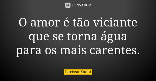 O amor é tão viciante que se torna água para os mais carentes.... Frase de Larissa Zachi.