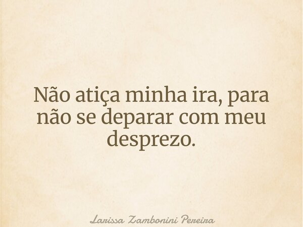 Não atiça minha ira, para não se deparar com meu desprezo.... Frase de Larissa Zambonini Pereira.