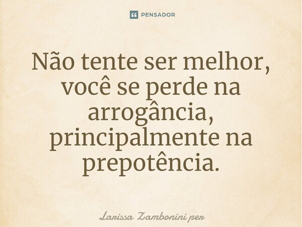 ⁠Não tente ser melhor, você se perde na arrogância, principalmente na prepotência.... Frase de Larissa Zambonini per.
