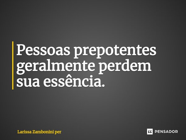 ⁠Pessoas prepotentes geralmente perdem sua essência.... Frase de Larissa Zambonini per.