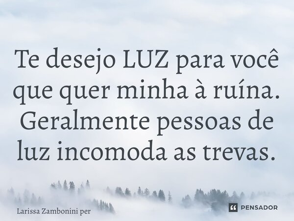 ⁠Te desejo LUZ para você que quer minha à ruína. Geralmente pessoas de luz incomoda as trevas.... Frase de Larissa Zambonini per.