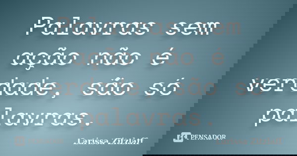 Palavras sem ação não é verdade, são só palavras.... Frase de Larissa Zitzlaff.