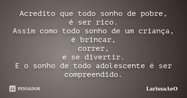 Acredito que todo sonho de pobre, é ser rico. Assim como todo sonho de um criança, é brincar, correr, e se divertir. E o sonho de todo adolescente é ser compree... Frase de LarissaAeO.