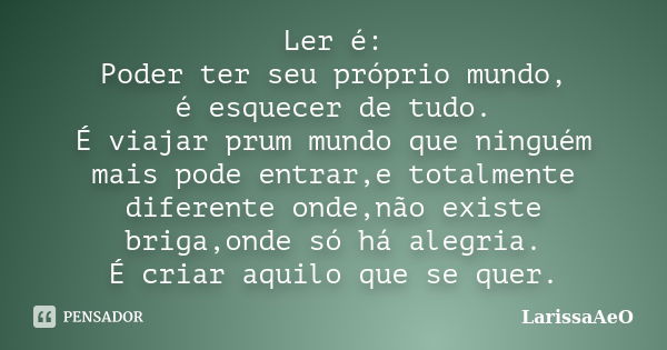 Ler é: Poder ter seu próprio mundo, é esquecer de tudo. É viajar prum mundo que ninguém mais pode entrar,e totalmente diferente onde,não existe briga,onde só há... Frase de LarissaAeO.