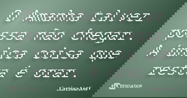 O Amanha talvez possa não chegar. A única coisa que resta é orar.... Frase de LarissaAeO.