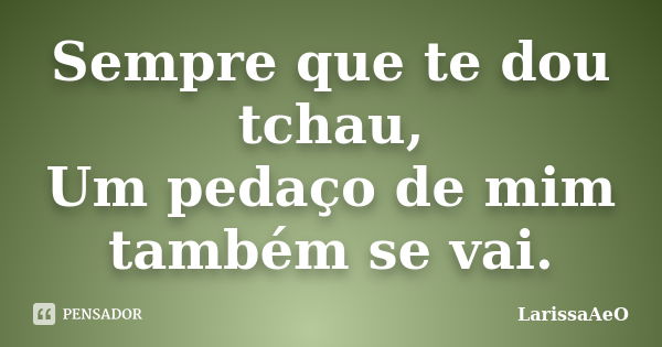 Sempre que te dou tchau, Um pedaço de mim também se vai.... Frase de LarissaAeO.