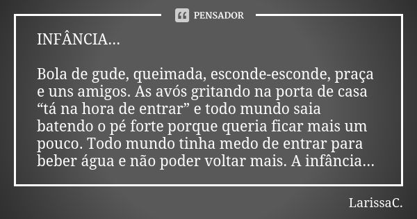 INFÂNCIA... Bola de gude, queimada, esconde-esconde, praça e uns amigos. As avós gritando na porta de casa “tá na hora de entrar” e todo mundo saia batendo o pé... Frase de LarissaC..