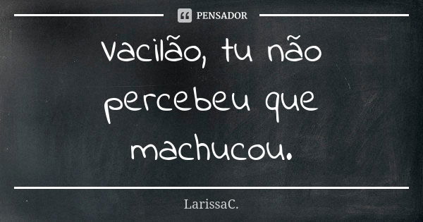 Vacilão, tu não percebeu que machucou.... Frase de LarissaC..