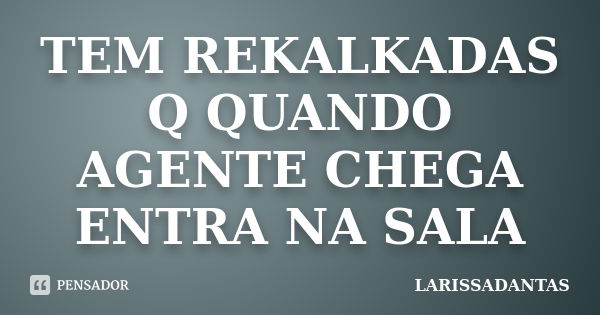 TEM REKALKADAS Q QUANDO AGENTE CHEGA ENTRA NA SALA... Frase de LARISSADANTAS.