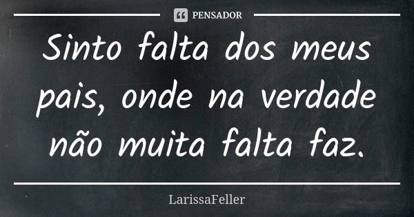 Sinto falta dos meus pais, onde na verdade não muita falta faz.... Frase de LarissaFeller.