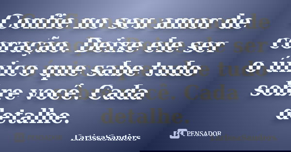 Confie no seu amor de coração. Deixe ele ser o único que sabe tudo sobre você. Cada detalhe.... Frase de LarissaSanders.