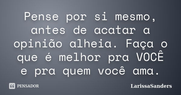 Pense por si mesmo, antes de acatar a opinião alheia. Faça o que é melhor pra VOCÊ e pra quem você ama.... Frase de LarissaSanders.