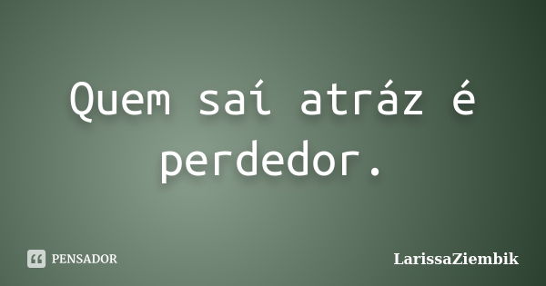 Quem saí atráz é perdedor.... Frase de LarissaZiembik.