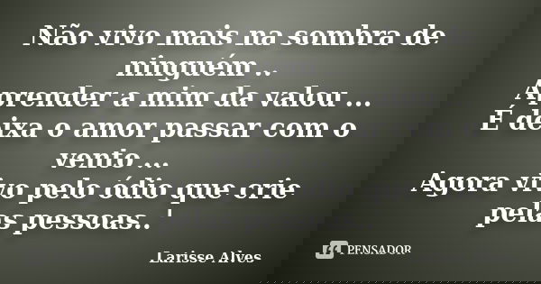 Não vivo mais na sombra de ninguém .. Aprender a mim da valou ... É deixa o amor passar com o vento ... Agora vivo pelo ódio que crie pelas pessoas..'... Frase de Larisse Alves.