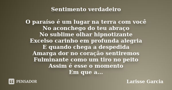 Sentimento verdadeiro O paraíso é um lugar na terra com você No aconchego do teu abraço No sublime olhar hipnotizante Excelso carinho em profunda alegria E quan... Frase de Larisse Garcia.