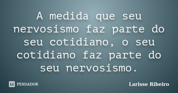 A medida que seu nervosismo faz parte do seu cotidiano, o seu cotidiano faz parte do seu nervosismo.... Frase de Larisse Ribeiro.