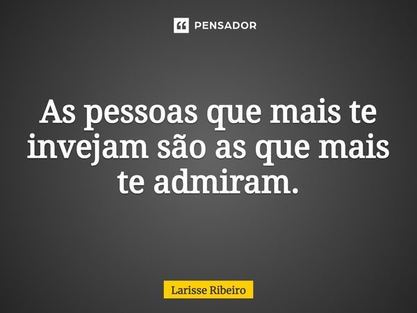 As pessoas que mais te invejam são as que mais te admiram.... Frase de Larisse Ribeiro.