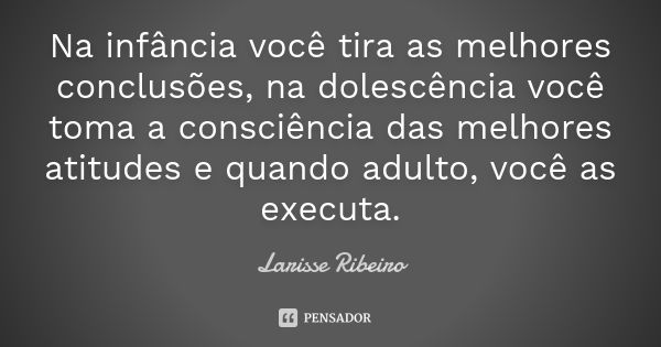 Na infância você tira as melhores conclusões, na dolescência você toma a consciência das melhores atitudes e quando adulto, você as executa.... Frase de Larisse Ribeiro.