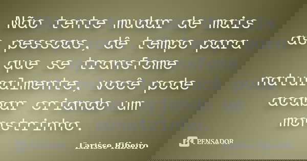 Não tente mudar de mais as pessoas, dê tempo para que se transfome naturalmente, você pode acabar criando um monstrinho.... Frase de Larisse Ribeiro.