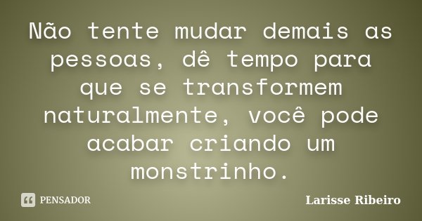 Não tente mudar demais as pessoas, dê tempo para que se transformem naturalmente, você pode acabar criando um monstrinho.... Frase de Larisse Ribeiro.
