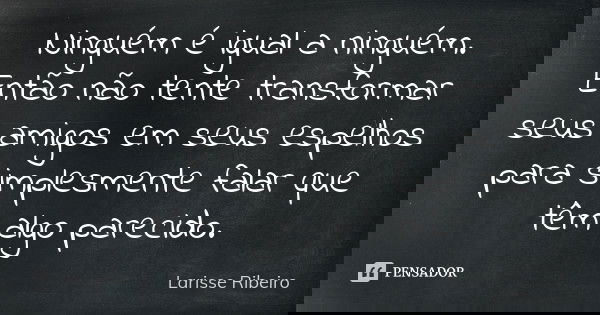 Ninguém é igual a ninguém. Então não tente transformar seus amigos em seus espelhos para simplesmente falar que têm algo parecido.... Frase de Larisse Ribeiro.
