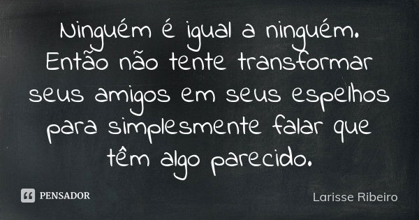 Ninguém é igual a ninguém. Então não tente transformar seus amigos em seus espelhos para simplesmente falar que têm algo parecido.... Frase de Larisse Ribeiro.