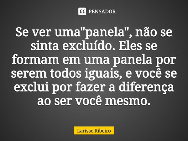 Se ver uma "panela", não se sinta excluído. Eles se formam em uma panela por serem todos iguais, e você se exclui por fazer a diferença ao ser você me... Frase de Larisse Ribeiro.