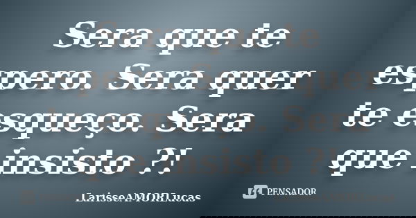 Sera que te espero. Sera quer te esqueço. Sera que insisto ?!... Frase de LarisseAMORLucas.