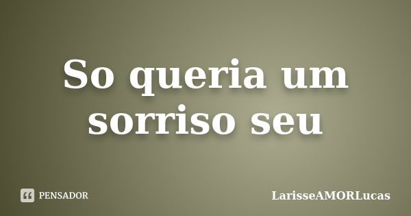 So queria um sorriso seu... Frase de LarisseAMORLucas.