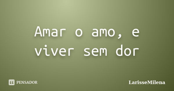 Amar o amo, e viver sem dor... Frase de LarisseMilena.