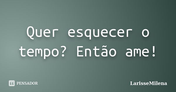 Quer esquecer o tempo? Então ame!... Frase de LarisseMilena.