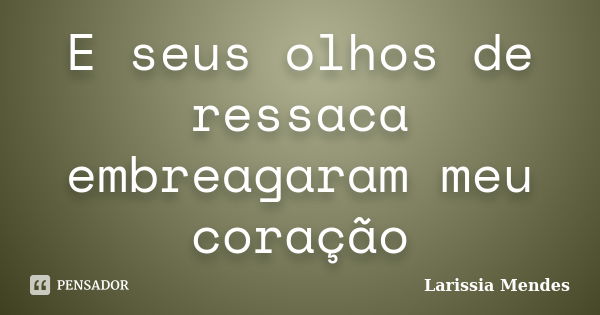 E seus olhos de ressaca embreagaram meu coração... Frase de Larissia Mendes.