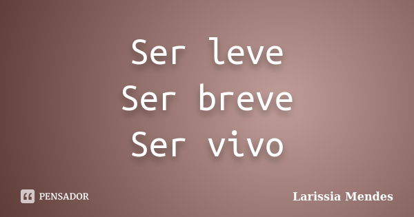 Ser leve Ser breve Ser vivo... Frase de Larissia Mendes.