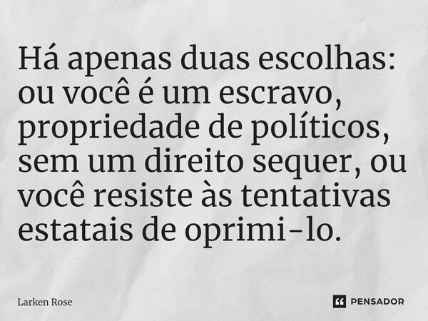 ⁠Há apenas duas escolhas: ou você é um escravo, propriedade de políticos, sem um direito sequer, ou você resiste às tentativas estatais de oprimi-lo.... Frase de Larken Rose.