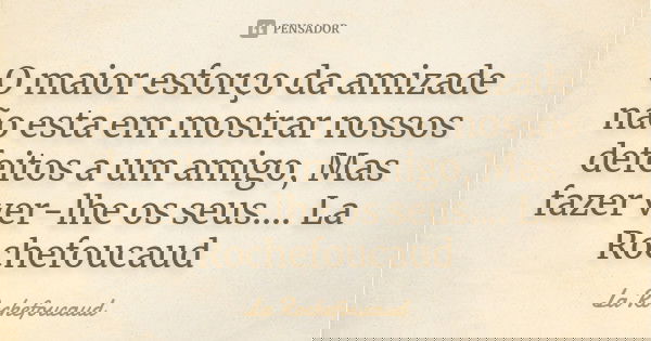 O maior esforço da amizade não esta em mostrar nossos defeitos a um amigo, Mas fazer ver-lhe os seus.... La Rochefoucaud... Frase de La Rochefoucaud.