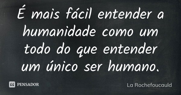 É mais fácil entender a humanidade como um todo do que entender um único ser humano.... Frase de La Rochefoucauld.