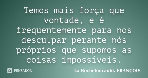 Temos mais força que vontade, e é frequentemente para nos desculpar perante nós próprios que supomos as coisas impossíveis.... Frase de La Rochefoucauld, FRANÇOIS.